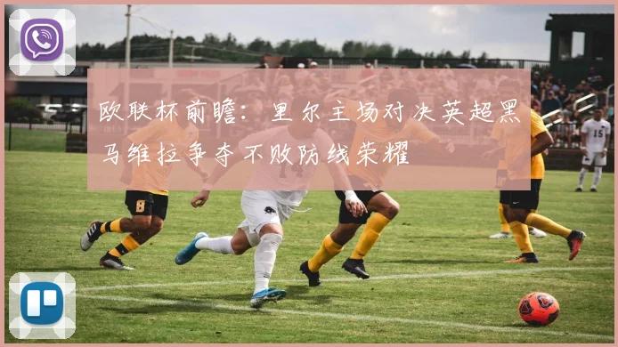 欧联杯前瞻：里尔主场对决英超黑马维拉争夺不败防线荣耀
