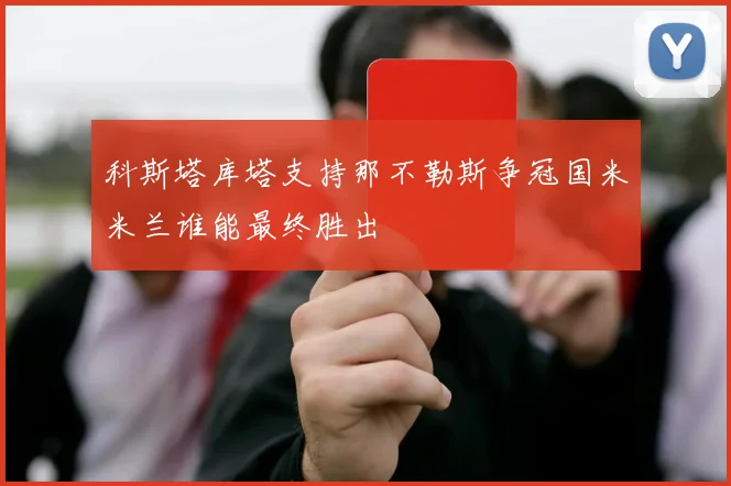 科斯塔库塔支持那不勒斯争冠国米米兰谁能最终胜出