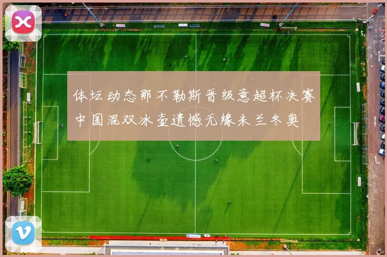 体坛动态那不勒斯晋级意超杯决赛中国混双冰壶遗憾无缘米兰冬奥