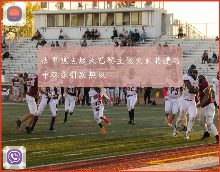 法甲焦点战大巴黎主场失利再遭对手双杀引发热议