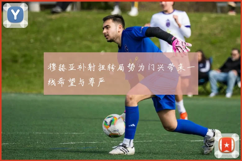 穆赫亚补射扭转局势为门兴带来一线希望与尊严