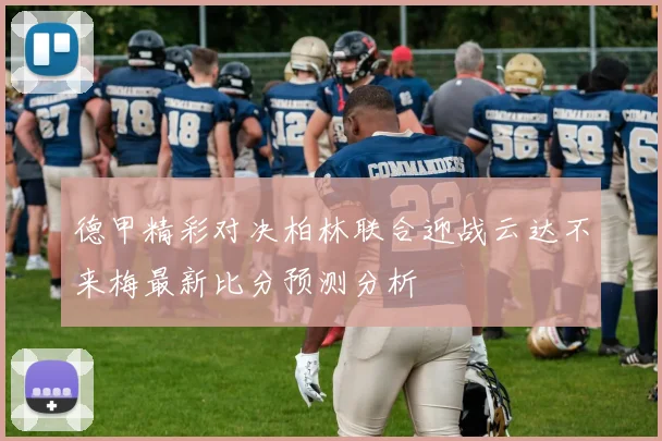 德甲精彩对决柏林联合迎战云达不来梅最新比分预测分析